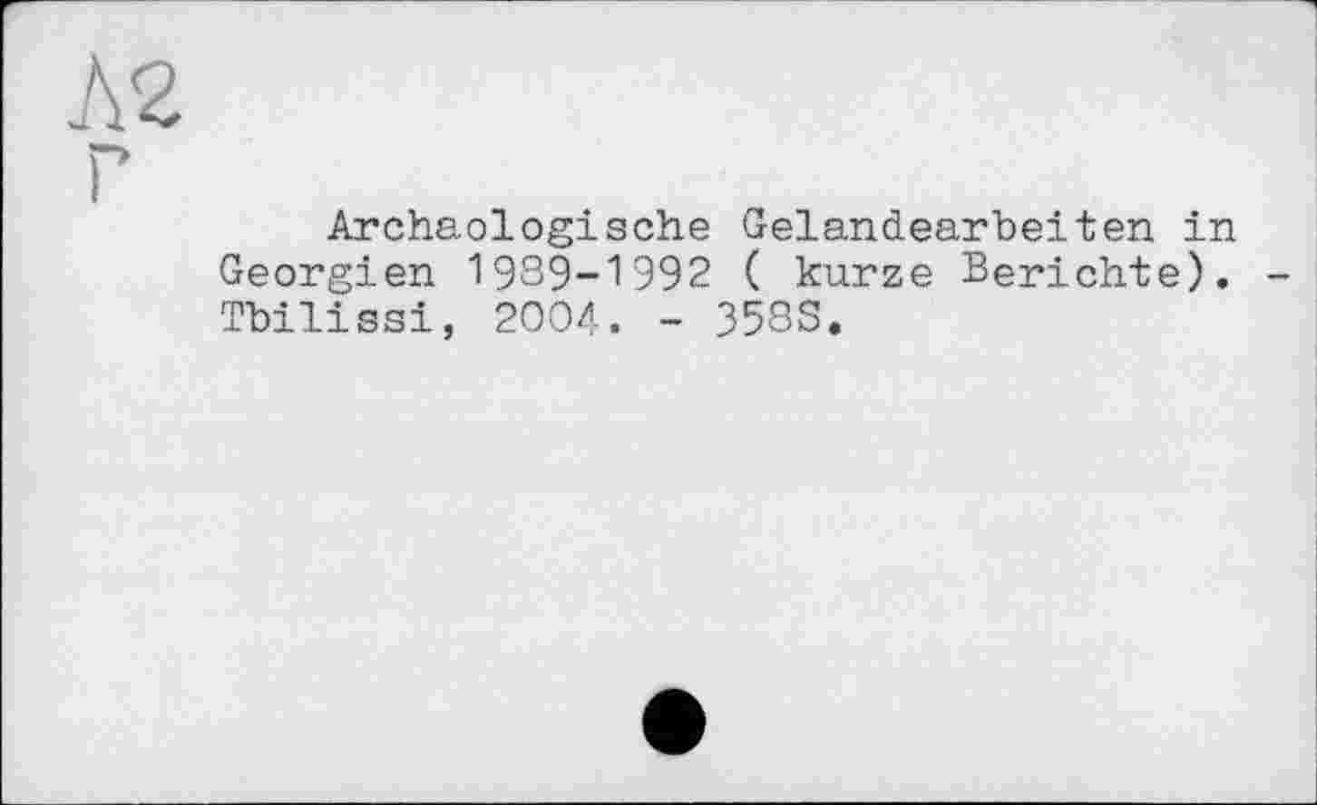 ﻿h2
Г
Archäologische Gelandearbeiten in Georgien 1989-1992 ( kurze Berichte). Tbilissi, 2004. - 358S.